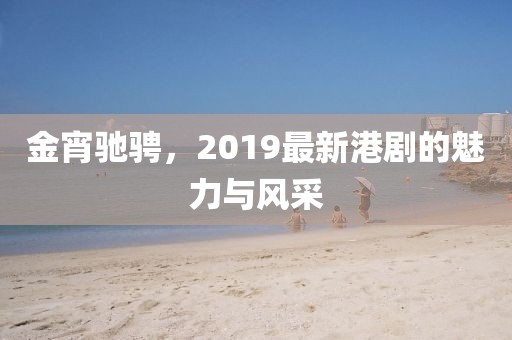 金宵驰骋，2019最新港剧的魅力与风采