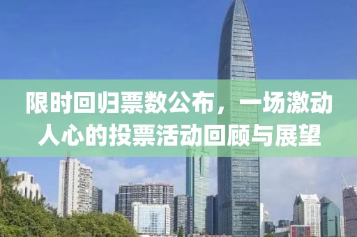 限时回归票数公布，一场激动人心的投票活动回顾与展望