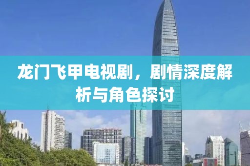 龙门飞甲电视剧，剧情深度解析与角色探讨