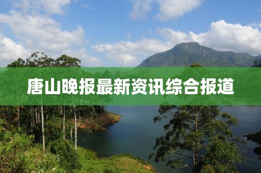 唐山晚报最新资讯综合报道