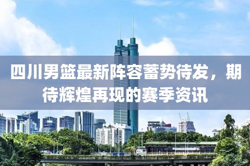 四川男篮最新阵容蓄势待发，期待辉煌再现的赛季资讯