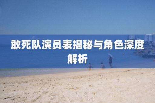 敢死队演员表揭秘与角色深度解析