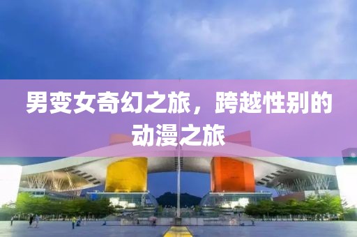 男变女奇幻之旅，跨越性别的动漫之旅