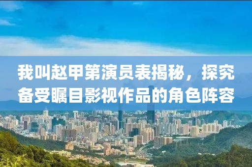 我叫赵甲第演员表揭秘，探究备受瞩目影视作品的角色阵容
