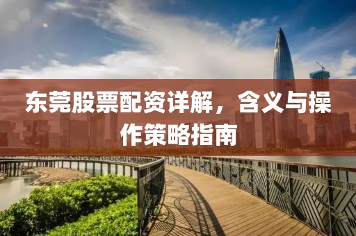 东莞股票配资详解，含义与操作策略指南