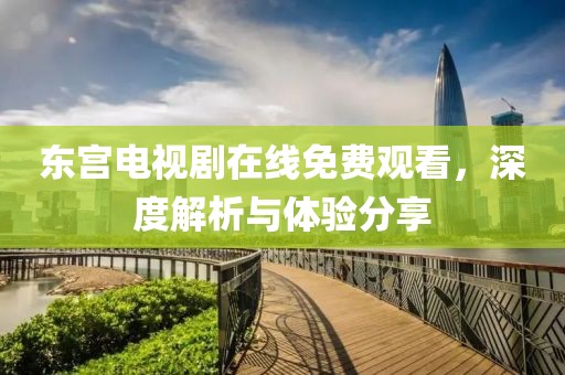 东宫电视剧在线免费观看，深度解析与体验分享