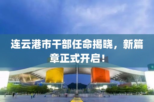 连云港市干部任命揭晓，新篇章正式开启！