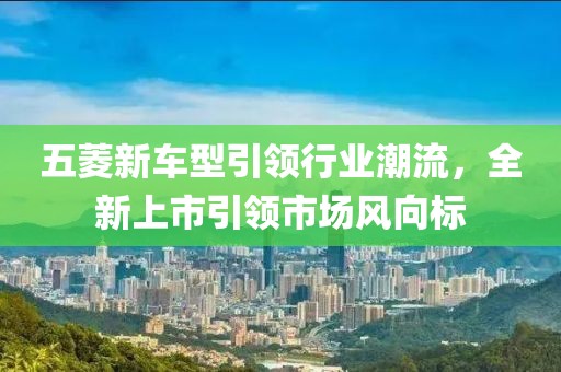 五菱新车型引领行业潮流，全新上市引领市场风向标
