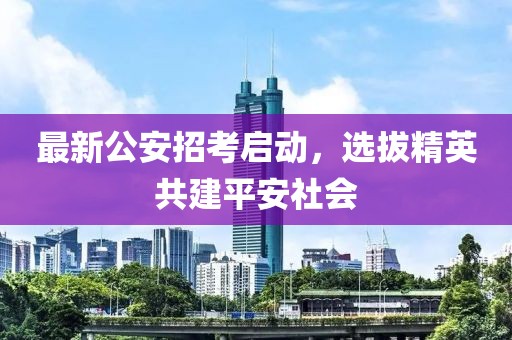 最新公安招考启动，选拔精英共建平安社会