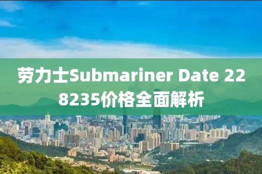 劳力士Submariner Date 228235价格全面解析