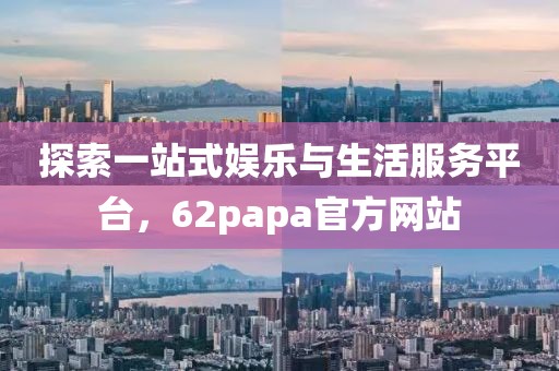 探索一站式娱乐与生活服务平台，62papa官方网站