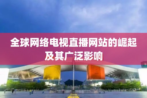全球网络电视直播网站的崛起及其广泛影响