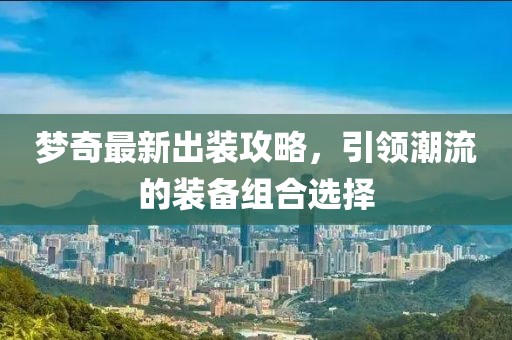 梦奇最新出装攻略，引领潮流的装备组合选择