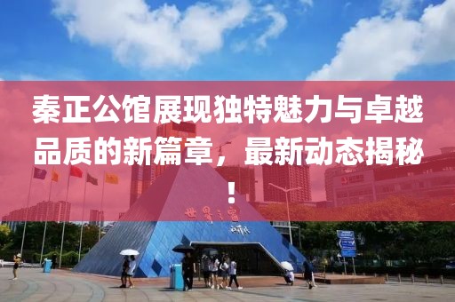 秦正公馆展现独特魅力与卓越品质的新篇章，最新动态揭秘！