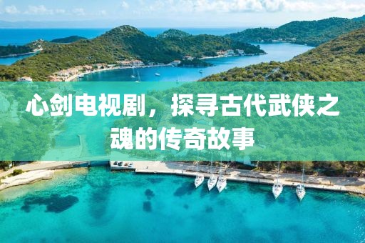 心剑电视剧，探寻古代武侠之魂的传奇故事