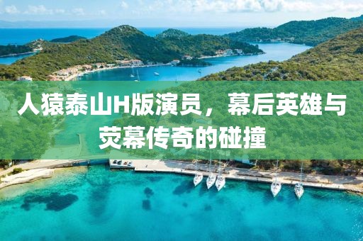 人猿泰山H版演员，幕后英雄与荧幕传奇的碰撞