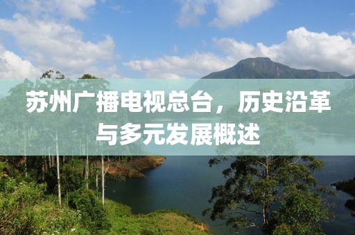 苏州广播电视总台，历史沿革与多元发展概述