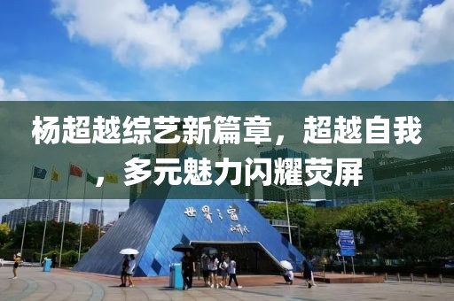 杨超越综艺新篇章，超越自我，多元魅力闪耀荧屏