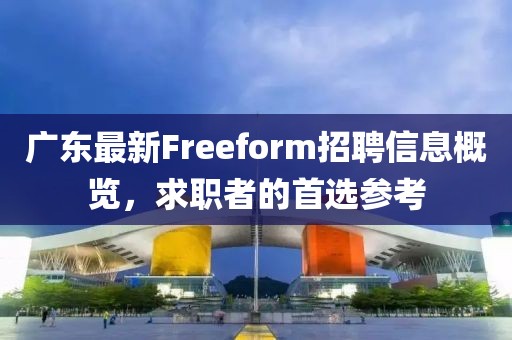 广东最新Freeform招聘信息概览，求职者的首选参考