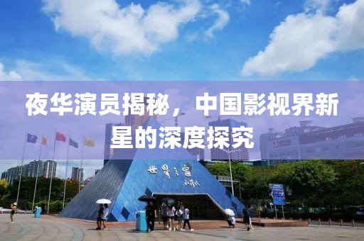 夜华演员揭秘，中国影视界新星的深度探究