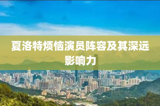 夏洛特烦恼演员阵容及其深远影响力