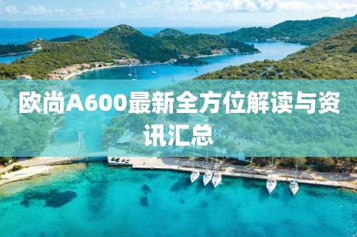 欧尚A600最新全方位解读与资讯汇总
