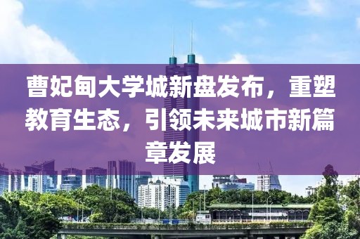 曹妃甸大学城新盘发布，重塑教育生态，引领未来城市新篇章发展