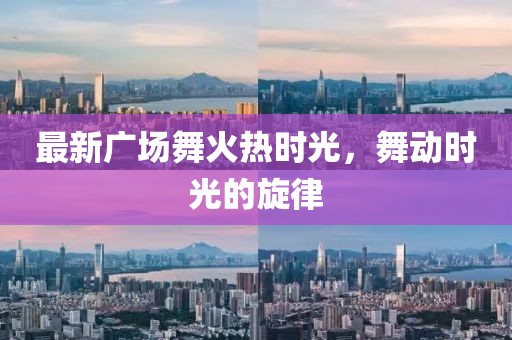 最新广场舞火热时光，舞动时光的旋律