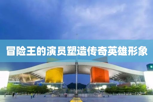 冒险王的演员塑造传奇英雄形象