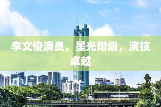 李文俊演员，星光熠熠，演技卓越