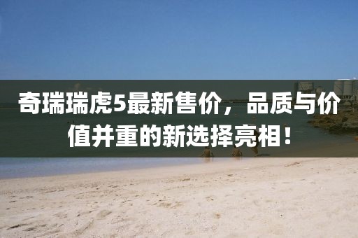奇瑞瑞虎5最新售价，品质与价值并重的新选择亮相！