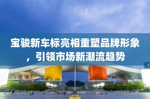 宝骏新车标亮相重塑品牌形象，引领市场新潮流趋势