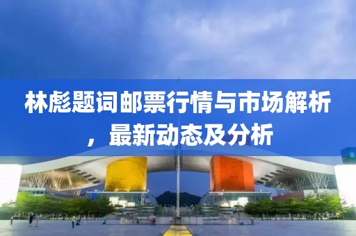 林彪题词邮票行情与市场解析，最新动态及分析