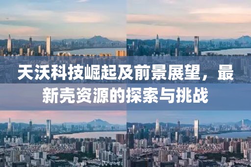 天沃科技崛起及前景展望，最新壳资源的探索与挑战