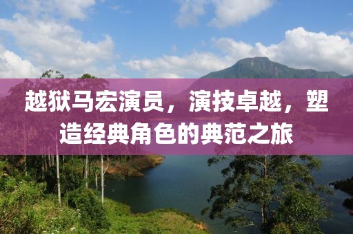 越狱马宏演员，演技卓越，塑造经典角色的典范之旅