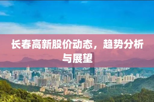 长春高新股价动态，趋势分析与展望