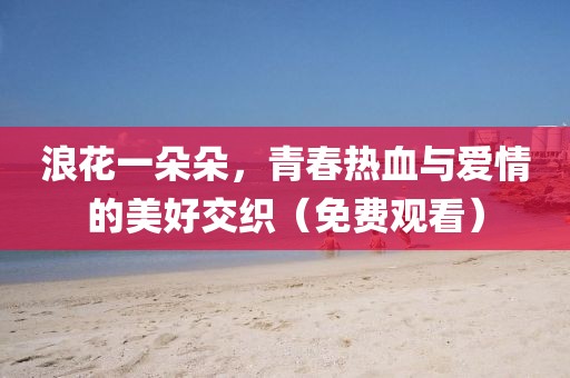 浪花一朵朵，青春热血与爱情的美好交织（免费观看）