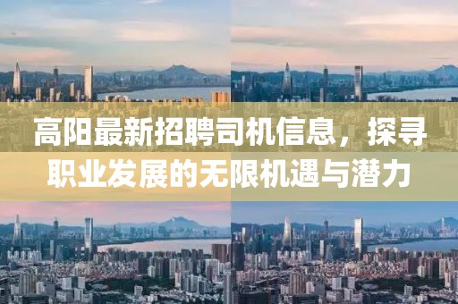 高阳最新招聘司机信息，探寻职业发展的无限机遇与潜力