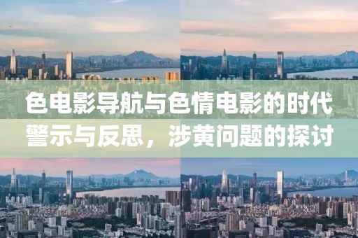 色电影导航与色情电影的时代警示与反思，涉黄问题的探讨