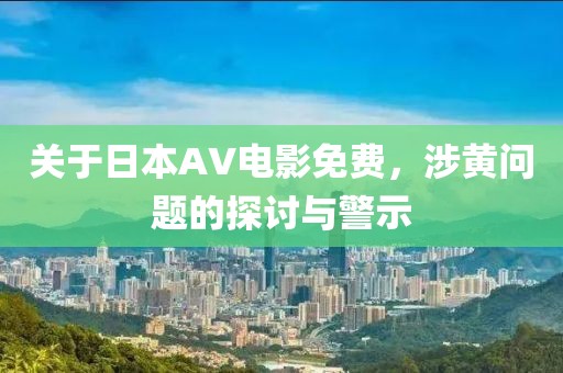 关于日本AV电影免费，涉黄问题的探讨与警示