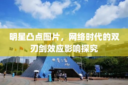 明星凸点图片，网络时代的双刃剑效应影响探究