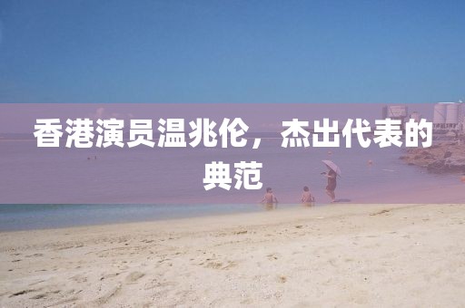香港演员温兆伦，杰出代表的典范