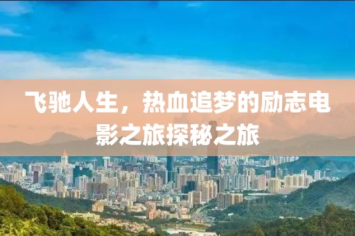 飞驰人生，热血追梦的励志电影之旅探秘之旅