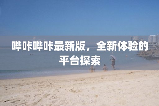 哔咔哔咔最新版，全新体验的平台探索