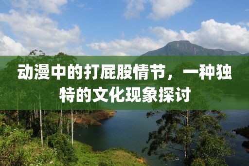 动漫中的打屁股情节，一种独特的文化现象探讨