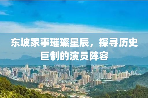 东坡家事璀璨星辰，探寻历史巨制的演员阵容