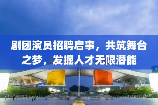 剧团演员招聘启事，共筑舞台之梦，发掘人才无限潜能