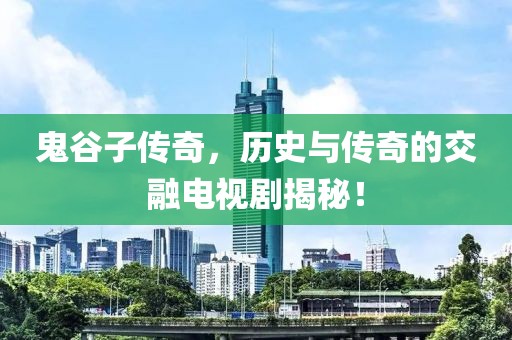 鬼谷子传奇，历史与传奇的交融电视剧揭秘！
