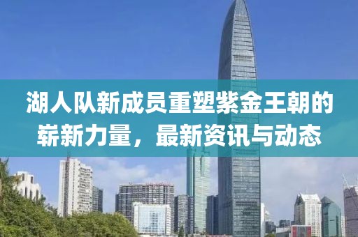 湖人队新成员重塑紫金王朝的崭新力量，最新资讯与动态