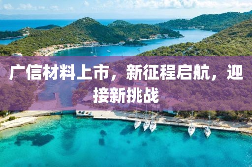 广信材料上市，新征程启航，迎接新挑战